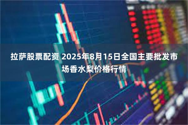 拉萨股票配资 2025年8月15日全国主要批发市场香水梨价格行情