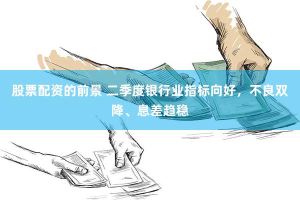 股票配资的前景 二季度银行业指标向好，不良双降、息差趋稳