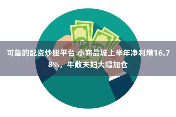 可靠的配资炒股平台 小商品城上半年净利增16.78%，牛散夫妇大幅加仓