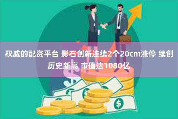权威的配资平台 影石创新连续2个20cm涨停 续创历史新高 市值达1080亿