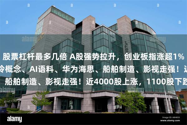 股票杠杆最多几倍 A股强势拉升，创业板指涨超1%，沪指涨0.44%，液冷概念、AI语料、华为海思、船舶制造、影视走强！近4000股上涨，1100股下跌
