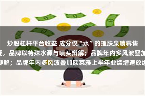 炒股杠杆平台收益 成分仅“水”的理肤泉喷雾售价百元遭“智商税”质疑，品牌以特殊水源与喷头辩解；品牌年内多风波叠加欧莱雅上半年业绩增速放缓