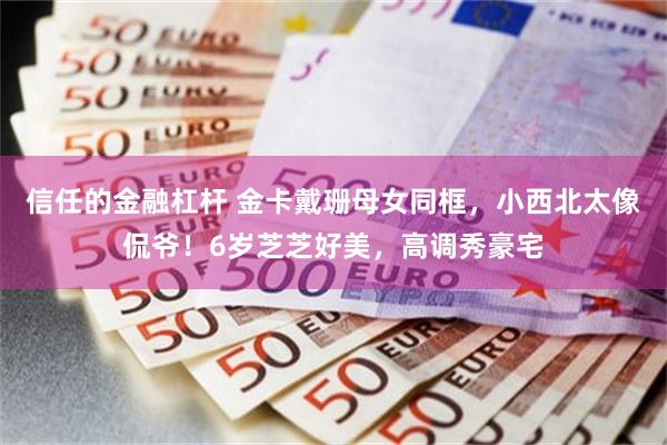 信任的金融杠杆 金卡戴珊母女同框，小西北太像侃爷！6岁芝芝好美，高调秀豪宅