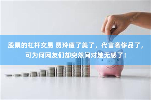股票的杠杆交易 贾玲瘦了美了，代言奢侈品了，可为何网友们却突然间对她无感了！