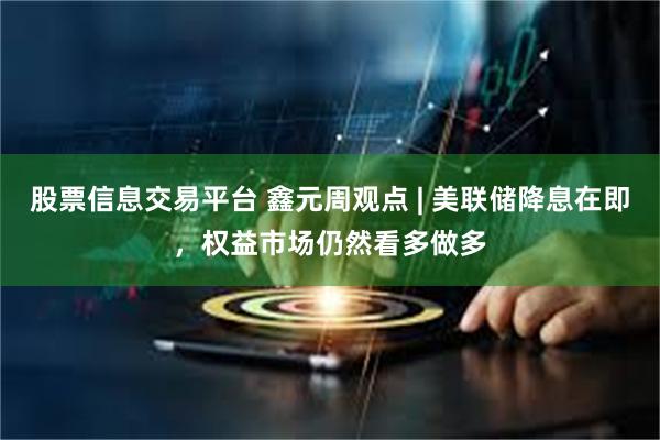 股票信息交易平台 鑫元周观点 | 美联储降息在即，权益市场仍然看多做多