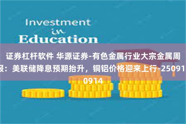 证券杠杆软件 华源证券-有色金属行业大宗金属周报：美联储降息预期抬升，铜铝价格迎来上行-250914