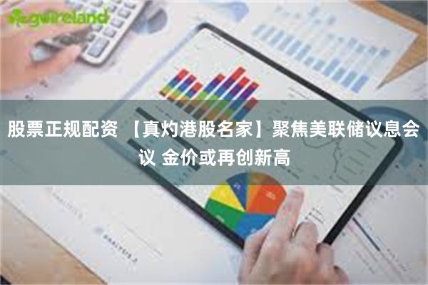 股票正规配资 【真灼港股名家】聚焦美联储议息会议 金价或再创新高