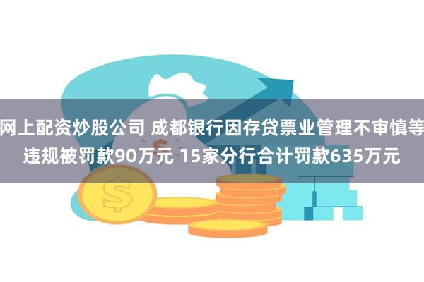 网上配资炒股公司 成都银行因存贷票业管理不审慎等违规被罚款90万元 15家分行合计罚款635万元