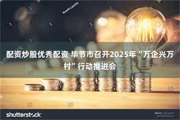 配资炒股优秀配资 毕节市召开2025年“万企兴万村”行动推进会