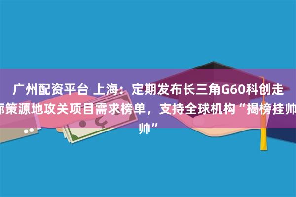广州配资平台 上海:定期发布长三角G60科创走廊策源地攻关项目需求榜单,支持全球机构“揭榜挂帅”