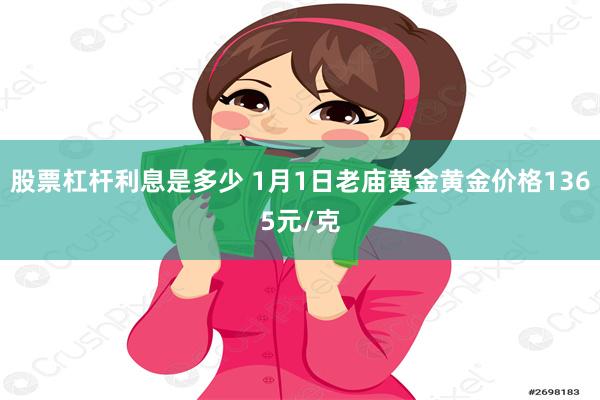 股票杠杆利息是多少 1月1日老庙黄金黄金价格1365元/克